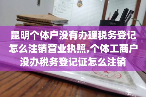 昆明个体户没有办理税务登记怎么注销营业执照,个体工商户没办税务登记证怎么注销