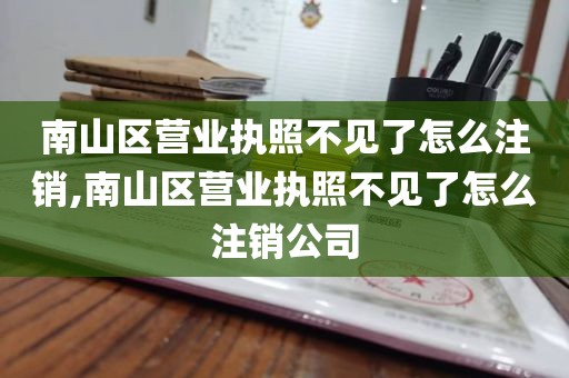 南山区营业执照不见了怎么注销,南山区营业执照不见了怎么注销公司