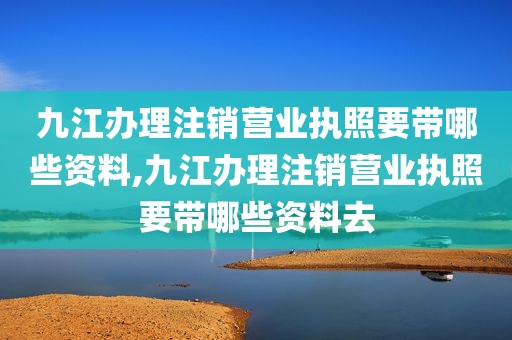 九江办理注销营业执照要带哪些资料,九江办理注销营业执照要带哪些资料去