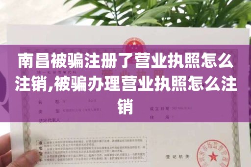 南昌被骗注册了营业执照怎么注销,被骗办理营业执照怎么注销