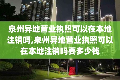 泉州异地营业执照可以在本地注销吗,泉州异地营业执照可以在本地注销吗要多少钱