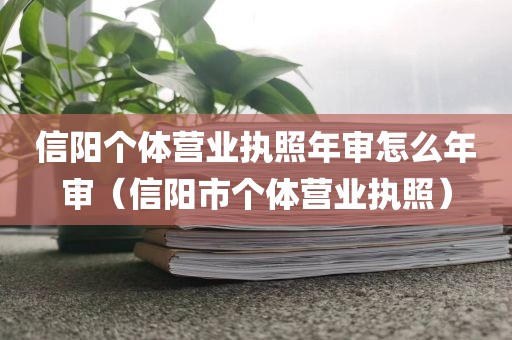 信阳个体营业执照年审怎么年审（信阳市个体营业执照）