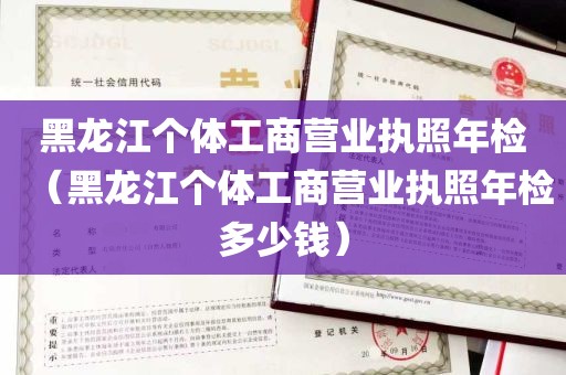 黑龙江个体工商营业执照年检（黑龙江个体工商营业执照年检多少钱）