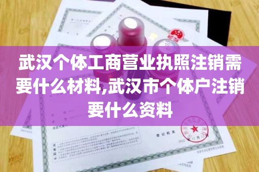 武汉个体工商营业执照注销需要什么材料,武汉市个体户注销要什么资料