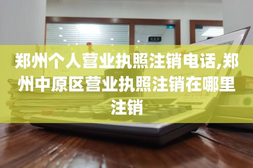 郑州个人营业执照注销电话,郑州中原区营业执照注销在哪里注销