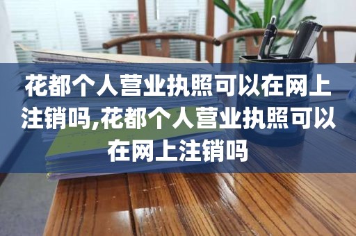 花都个人营业执照可以在网上注销吗,花都个人营业执照可以在网上注销吗