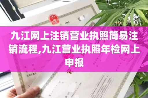 九江网上注销营业执照简易注销流程,九江营业执照年检网上申报