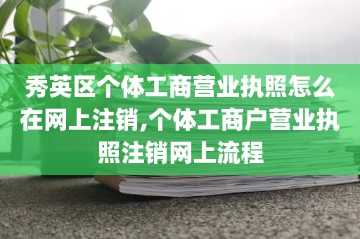 秀英区个体工商营业执照怎么在网上注销,个体工商户营业执照注销网上流程