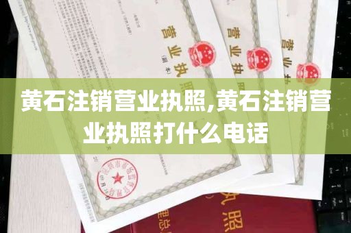 黄石注销营业执照,黄石注销营业执照打什么电话