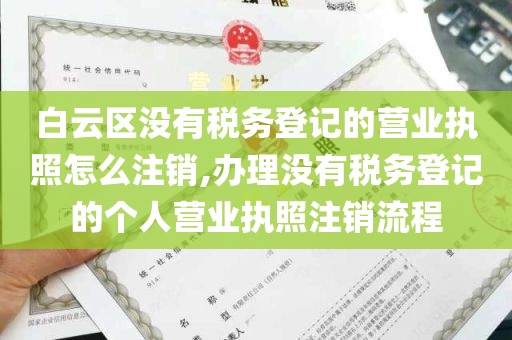 白云区没有税务登记的营业执照怎么注销,办理没有税务登记的个人营业执照注销流程