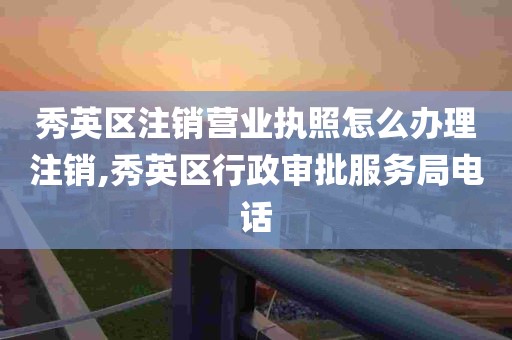 秀英区注销营业执照怎么办理注销,秀英区行政审批服务局电话