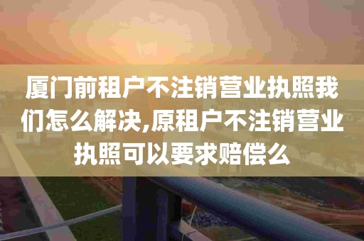 厦门前租户不注销营业执照我们怎么解决,原租户不注销营业执照可以要求赔偿么