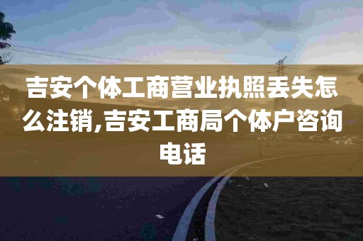 吉安个体工商营业执照丢失怎么注销,吉安工商局个体户咨询电话