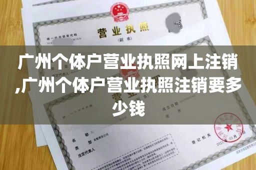 广州个体户营业执照网上注销,广州个体户营业执照注销要多少钱