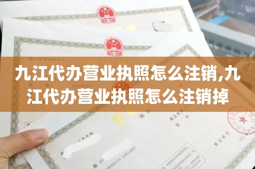 九江代办营业执照怎么注销,九江代办营业执照怎么注销掉