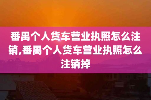 番禺个人货车营业执照怎么注销,番禺个人货车营业执照怎么注销掉