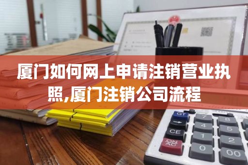 厦门如何网上申请注销营业执照,厦门注销公司流程