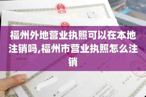 福州外地营业执照可以在本地注销吗,福州市营业执照怎么注销