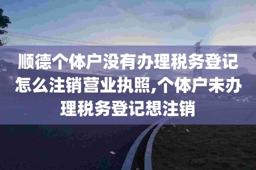 顺德个体户没有办理税务登记怎么注销营业执照,个体户未办理税务登记想注销