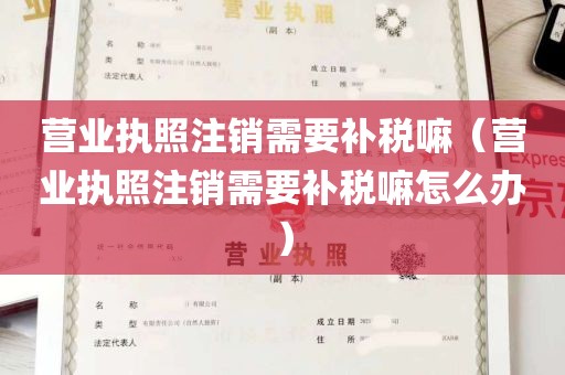 营业执照注销需要补税嘛（营业执照注销需要补税嘛怎么办）