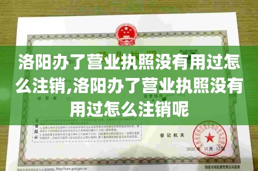 洛阳办了营业执照没有用过怎么注销,洛阳办了营业执照没有用过怎么注销呢