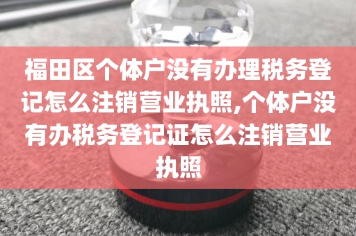 福田区个体户没有办理税务登记怎么注销营业执照,个体户没有办税务登记证怎么注销营业执照