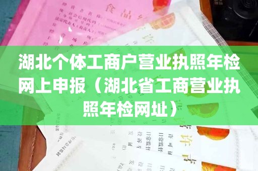 湖北个体工商户营业执照年检网上申报（湖北省工商营业执照年检网址）