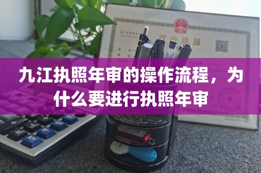 九江执照年审的操作流程，为什么要进行执照年审