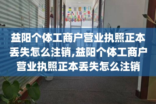 益阳个体工商户营业执照正本丢失怎么注销,益阳个体工商户营业执照正本丢失怎么注销