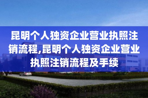 昆明个人独资企业营业执照注销流程,昆明个人独资企业营业执照注销流程及手续