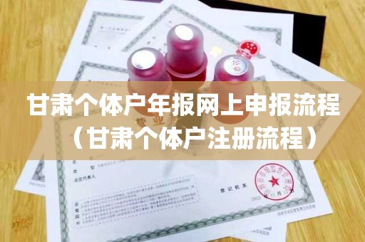 甘肃个体户年报网上申报流程（甘肃个体户注册流程）