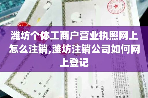 潍坊个体工商户营业执照网上怎么注销,潍坊注销公司如何网上登记