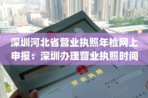 深圳河北省营业执照年检网上申报：深圳办理营业执照时间