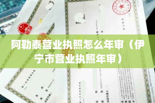 阿勒泰营业执照怎么年审（伊宁市营业执照年审）