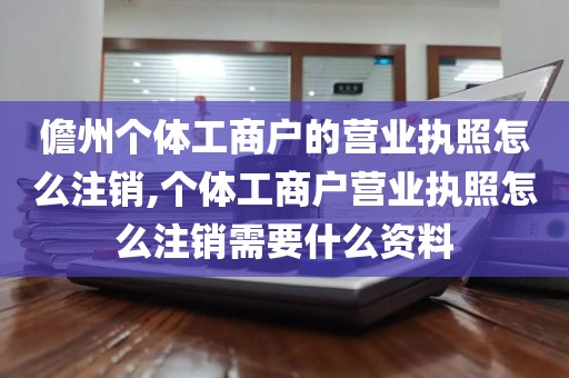 儋州个体工商户的营业执照怎么注销,个体工商户营业执照怎么注销需要什么资料