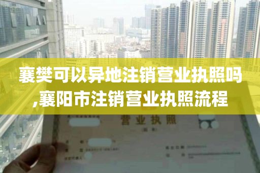 襄樊可以异地注销营业执照吗,襄阳市注销营业执照流程