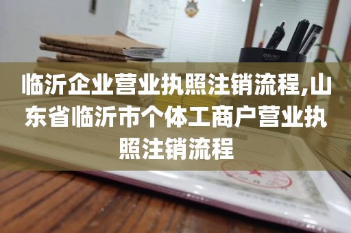 临沂企业营业执照注销流程,山东省临沂市个体工商户营业执照注销流程