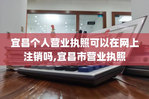宜昌个人营业执照可以在网上注销吗,宜昌市营业执照