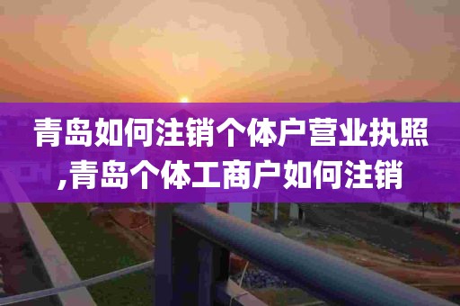 青岛如何注销个体户营业执照,青岛个体工商户如何注销