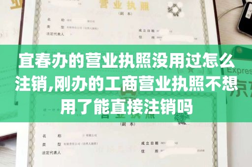 宜春办的营业执照没用过怎么注销,刚办的工商营业执照不想用了能直接注销吗