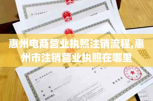 惠州电商营业执照注销流程,惠州市注销营业执照在哪里