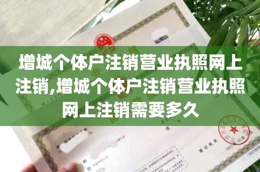 增城个体户注销营业执照网上注销,增城个体户注销营业执照网上注销需要多久