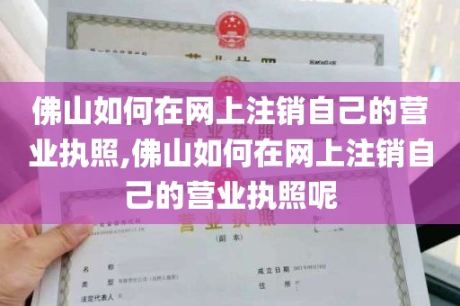 佛山如何在网上注销自己的营业执照,佛山如何在网上注销自己的营业执照呢