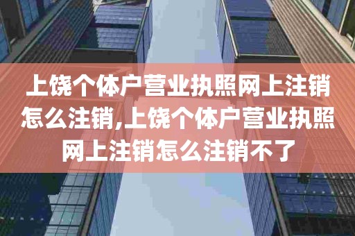 上饶个体户营业执照网上注销怎么注销,上饶个体户营业执照网上注销怎么注销不了