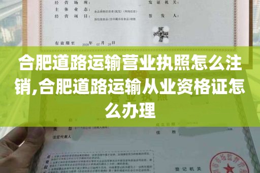 合肥道路运输营业执照怎么注销,合肥道路运输从业资格证怎么办理