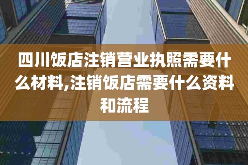 四川饭店注销营业执照需要什么材料,注销饭店需要什么资料和流程