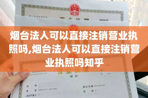 烟台法人可以直接注销营业执照吗,烟台法人可以直接注销营业执照吗知乎