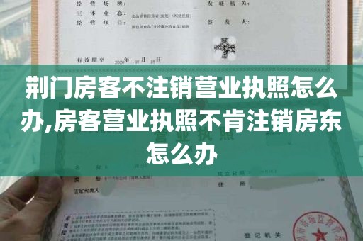 荆门房客不注销营业执照怎么办,房客营业执照不肯注销房东怎么办