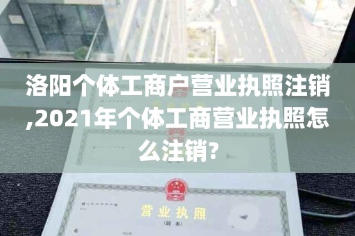 洛阳个体工商户营业执照注销,2021年个体工商营业执照怎么注销?