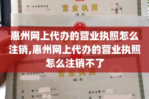 惠州网上代办的营业执照怎么注销,惠州网上代办的营业执照怎么注销不了